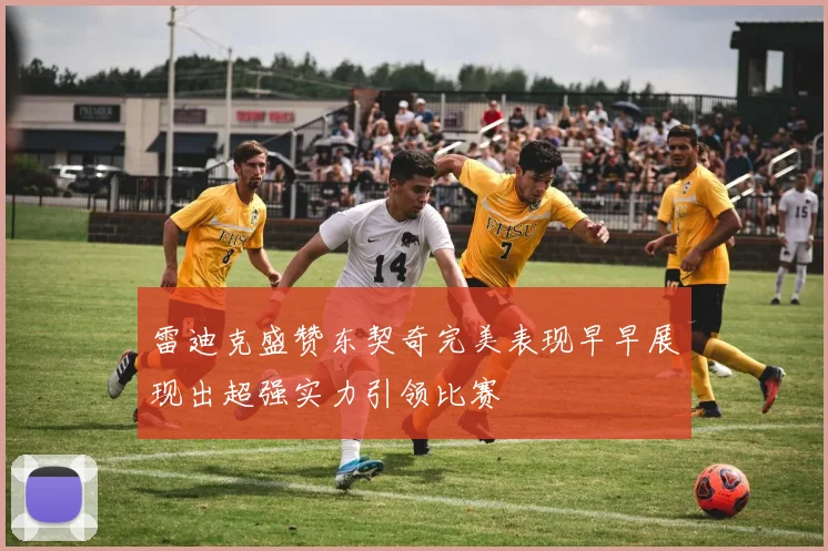 雷迪克盛赞东契奇完美表现早早展现出超强实力引领比赛