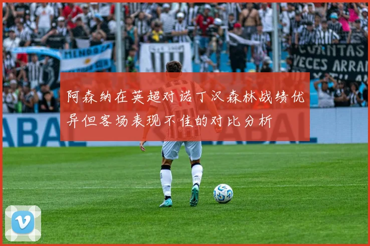 阿森纳在英超对诺丁汉森林战绩优异但客场表现不佳的对比分析