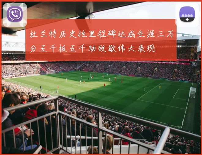杜兰特历史性里程碑达成生涯三万分五千板五千助致敬伟大表现