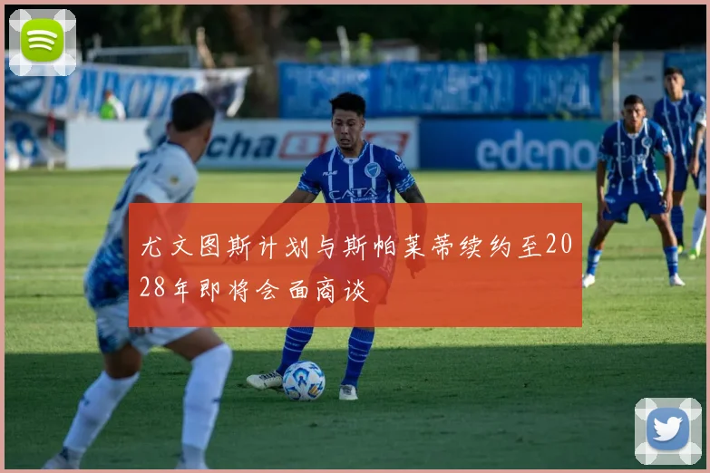 尤文图斯计划与斯帕莱蒂续约至2028年即将会面商谈