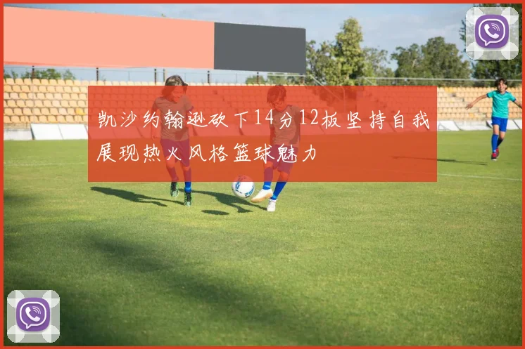 凯沙约翰逊砍下14分12板坚持自我展现热火风格篮球魅力