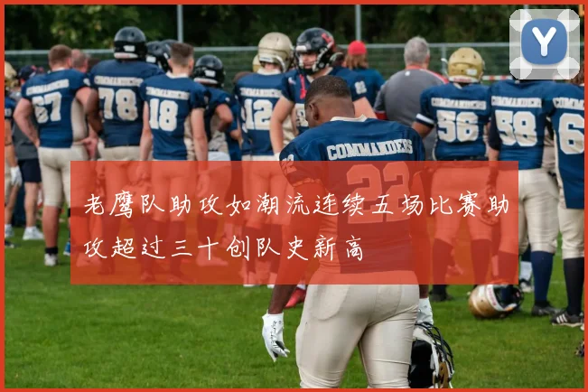 老鹰队助攻如潮流连续五场比赛助攻超过三十创队史新高