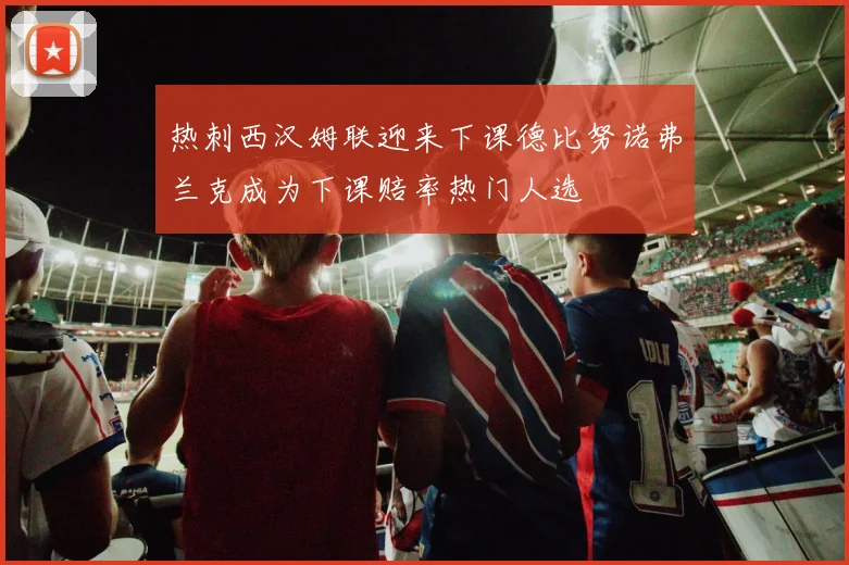 热刺西汉姆联迎来下课德比努诺弗兰克成为下课赔率热门人选