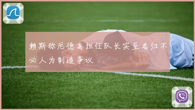 赖斯称厄德高担任队长实至名归不必人为制造争议