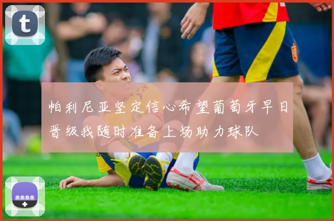 帕利尼亚坚定信心希望葡萄牙早日晋级我随时准备上场助力球队