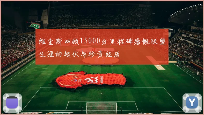 维金斯回顾15000分里程碑感慨联盟生涯的起伏与珍贵经历