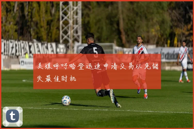 美媒呼吁哈登迅速申请交易以免错失最佳时机