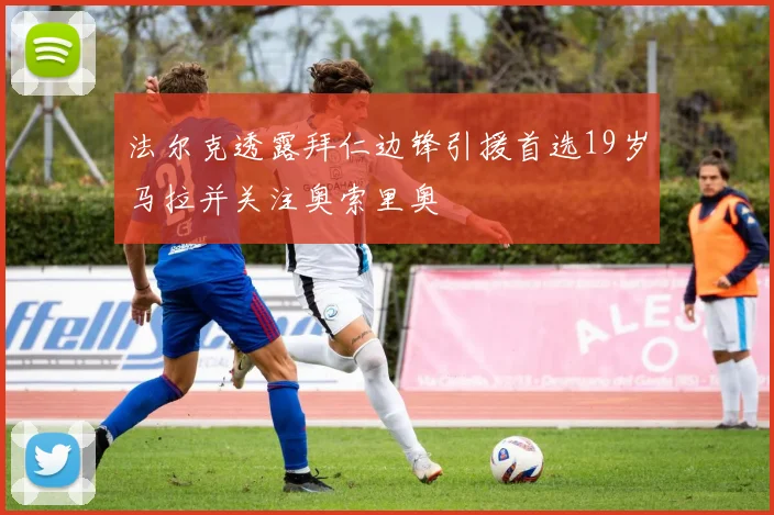 法尔克透露拜仁边锋引援首选19岁马拉并关注奥索里奥