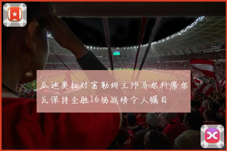 瓜迪奥拉对富勒姆主帅马尔科席尔瓦保持全胜16场战绩令人瞩目