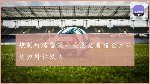 热刺对格雷茨卡无意后者将全力以赴为拜仁效力