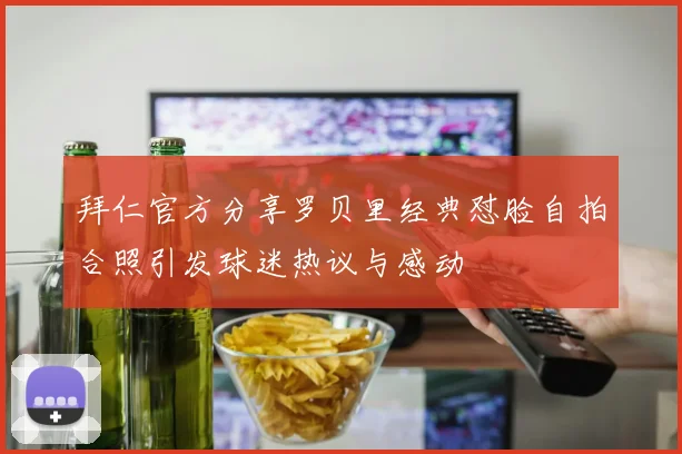 拜仁官方分享罗贝里经典怼脸自拍合照引发球迷热议与感动