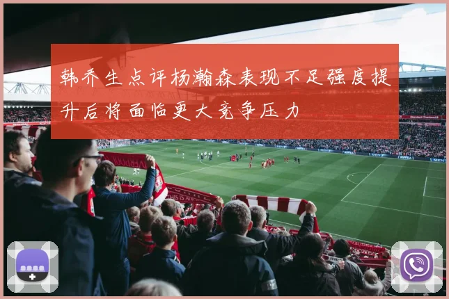 韩乔生点评杨瀚森表现不足强度提升后将面临更大竞争压力