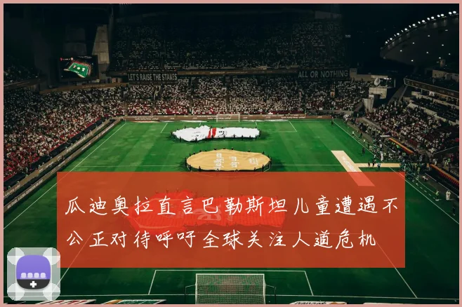 瓜迪奥拉直言巴勒斯坦儿童遭遇不公正对待呼吁全球关注人道危机