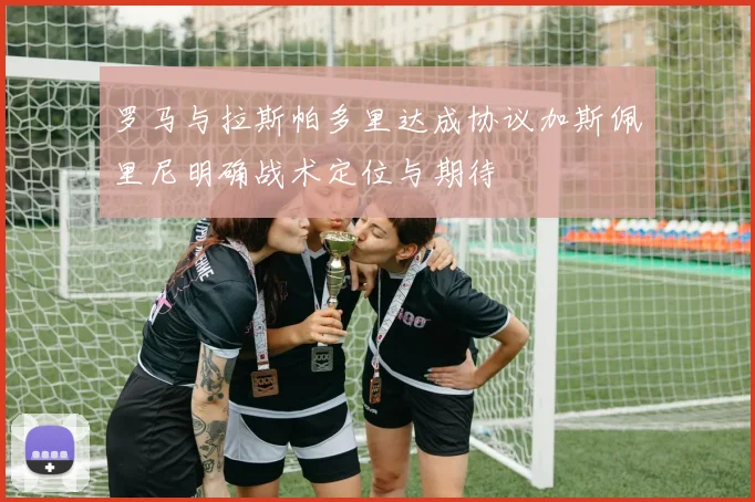 罗马与拉斯帕多里达成协议加斯佩里尼明确战术定位与期待